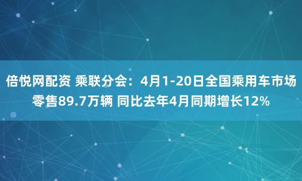 倍悦网配资 乘联分会：4月1-20日全国乘用车市场零售89.7万辆 同比去年4月同期增长12%