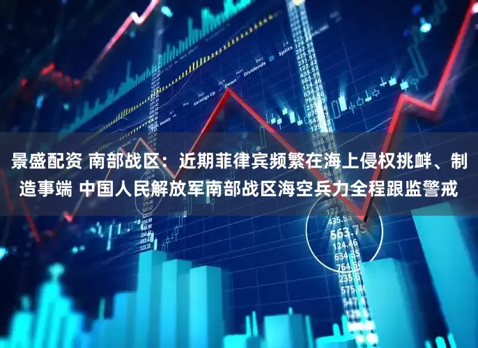景盛配资 南部战区：近期菲律宾频繁在海上侵权挑衅、制造事端 中国人民解放军南部战区海空兵力全程跟监警戒