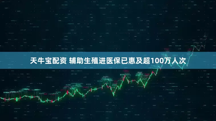 天牛宝配资 辅助生殖进医保已惠及超100万人次