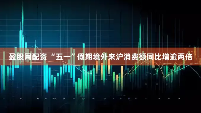 盈股网配资 “五一”假期境外来沪消费额同比增逾两倍