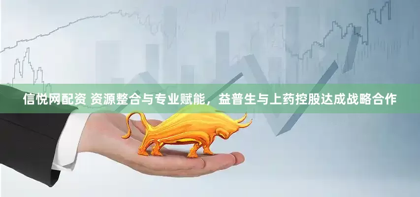 信悦网配资 资源整合与专业赋能，益普生与上药控股达成战略合作