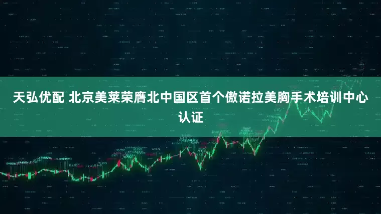 天弘优配 北京美莱荣膺北中国区首个傲诺拉美胸手术培训中心认证