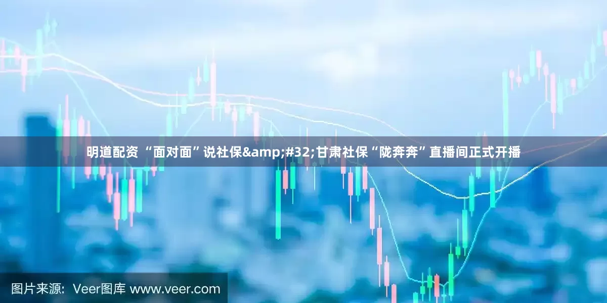 明道配资 “面对面”说社保&#32;甘肃社保“陇奔奔”直播间正式开播