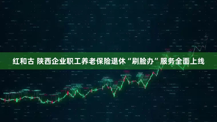 红和古 陕西企业职工养老保险退休“刷脸办”服务全面上线