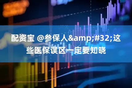 配资宝 @参保人&#32;这些医保误区一定要知晓