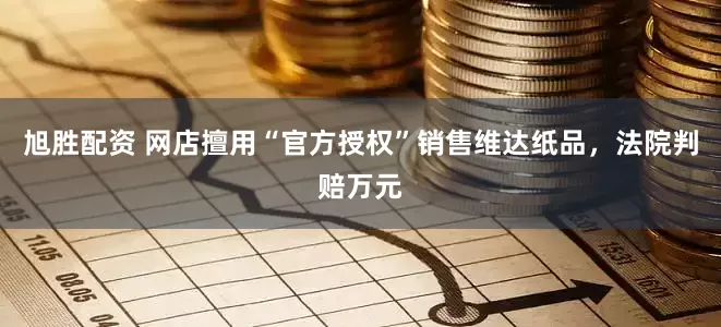 旭胜配资 网店擅用“官方授权”销售维达纸品，法院判赔万元