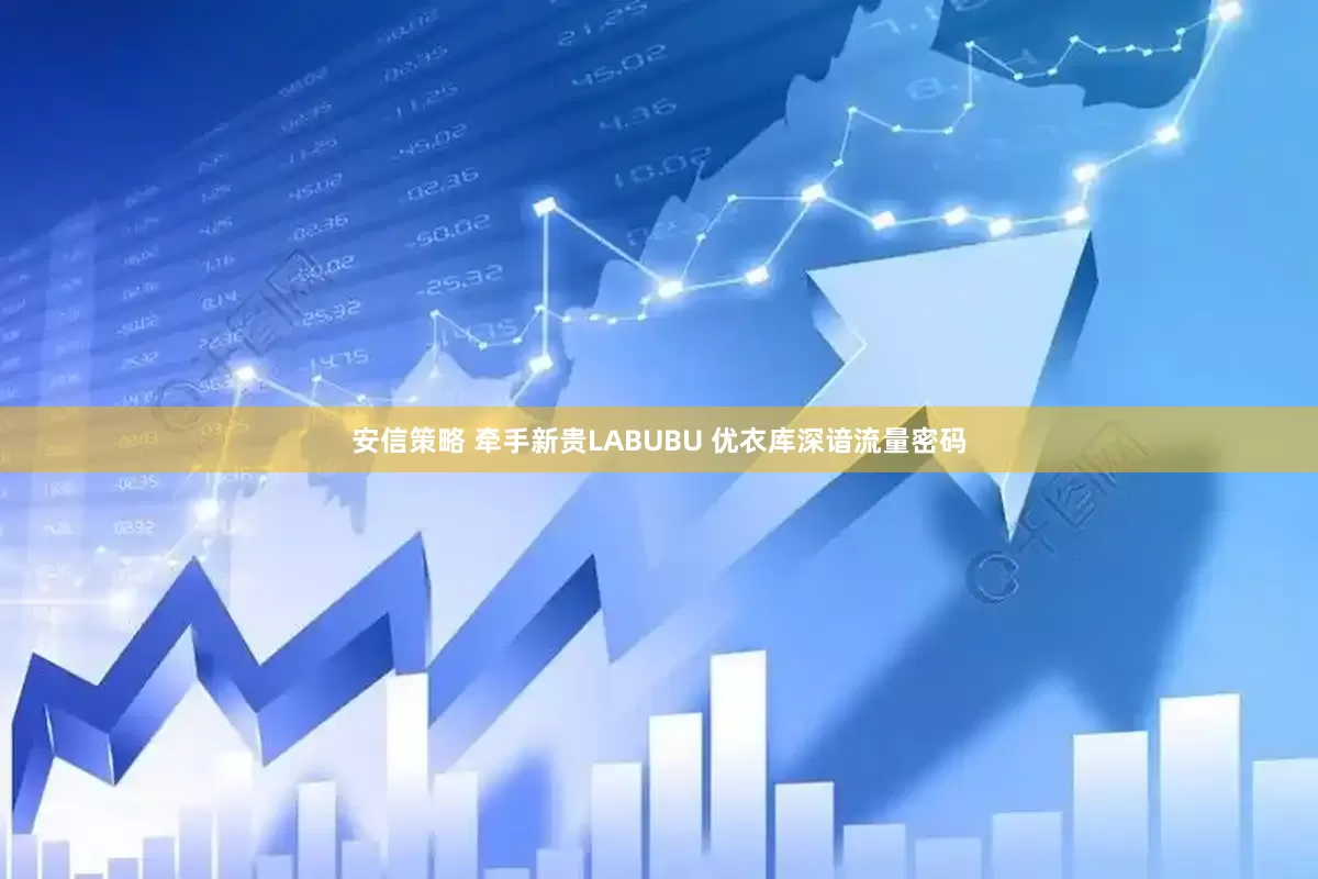 安信策略 牵手新贵LABUBU 优衣库深谙流量密码