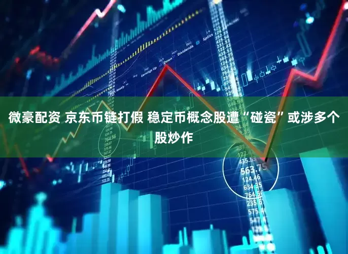 微豪配资 京东币链打假 稳定币概念股遭“碰瓷”或涉多个股炒作
