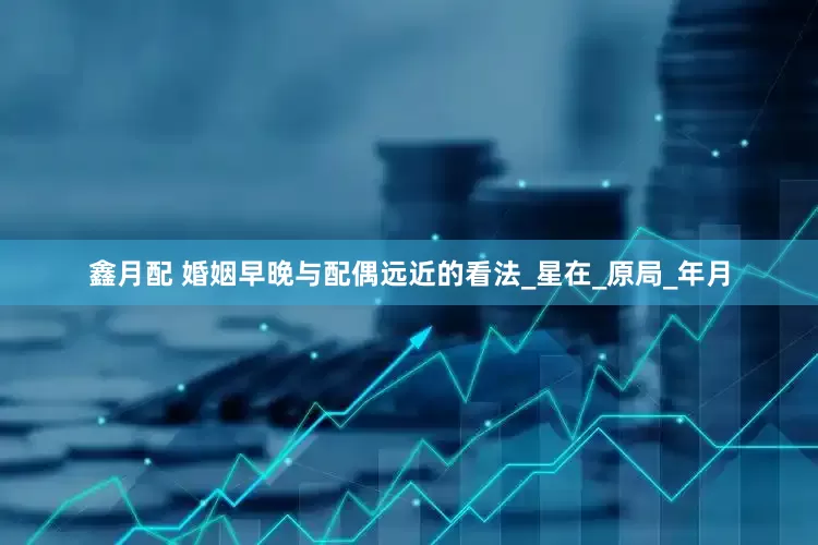 鑫月配 婚姻早晚与配偶远近的看法_星在_原局_年月