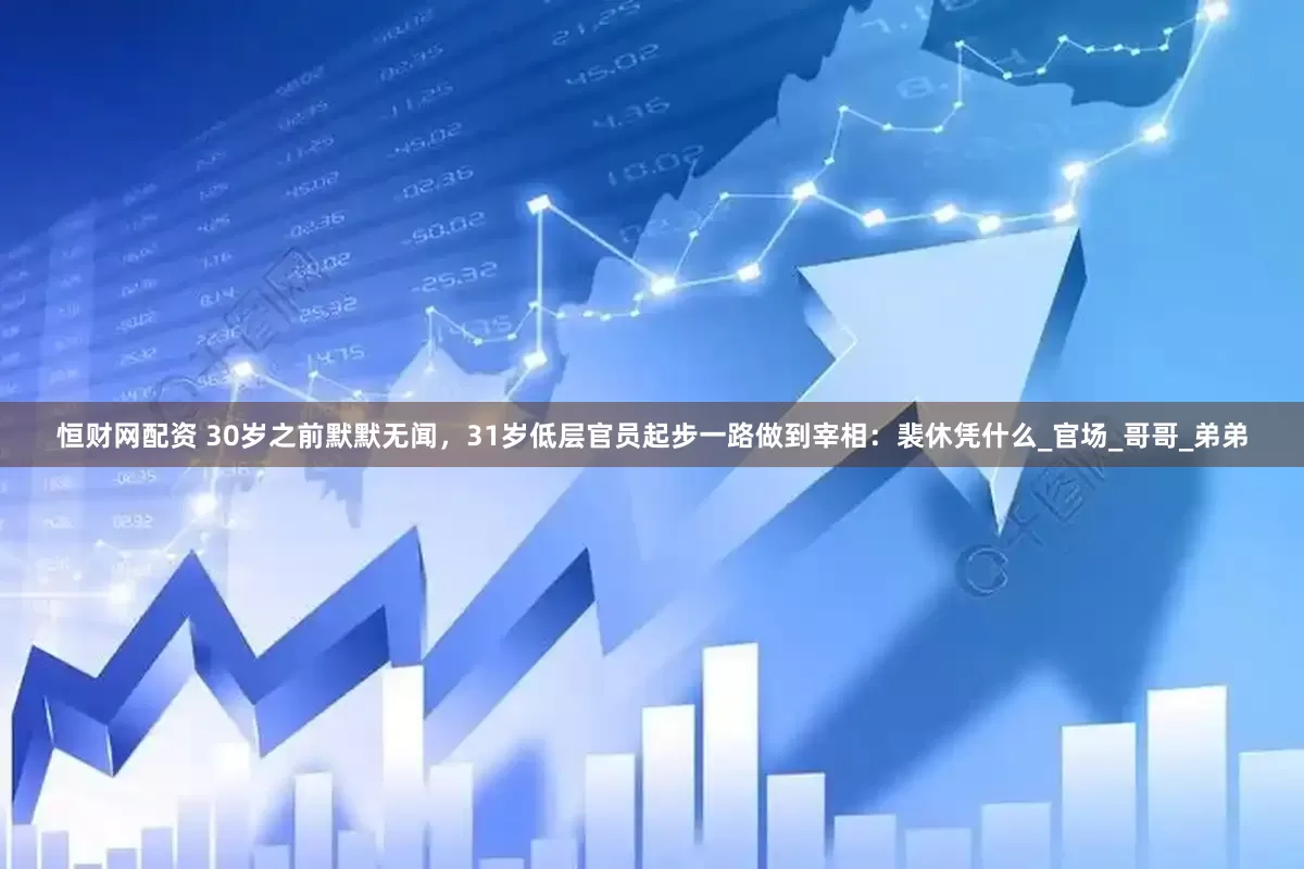 恒财网配资 30岁之前默默无闻，31岁低层官员起步一路做到宰相：裴休凭什么_官场_哥哥_弟弟