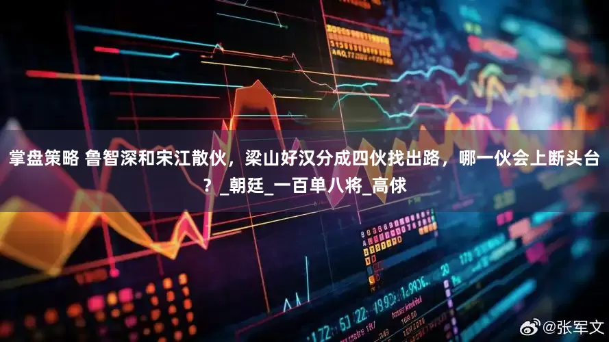 掌盘策略 鲁智深和宋江散伙，梁山好汉分成四伙找出路，哪一伙会上断头台？_朝廷_一百单八将_高俅