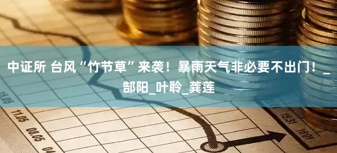 中证所 台风“竹节草”来袭！暴雨天气非必要不出门！_郜阳_叶聆_龚莲