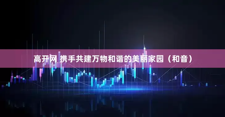 高开网 携手共建万物和谐的美丽家园（和音）