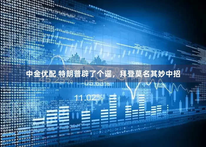 中金优配 特朗普辟了个谣，拜登莫名其妙中招