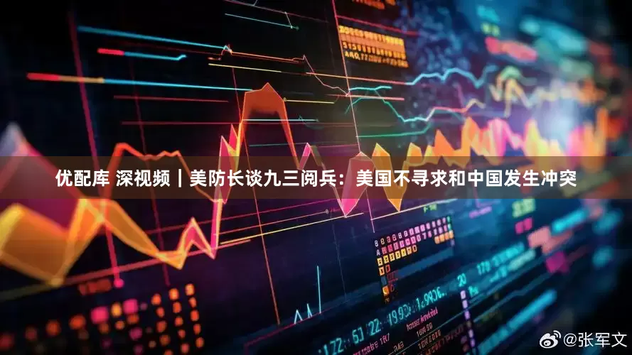 优配库 深视频｜美防长谈九三阅兵：美国不寻求和中国发生冲突