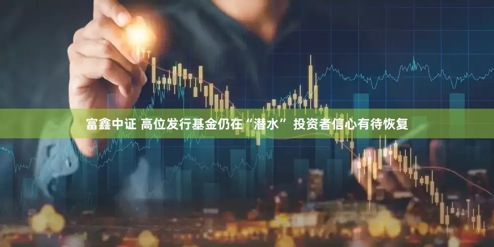 富鑫中证 高位发行基金仍在“潜水” 投资者信心有待恢复