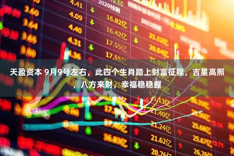 天盈资本 9月9号左右，此四个生肖踏上财富征程，吉星高照，八方来财，幸福稳稳握