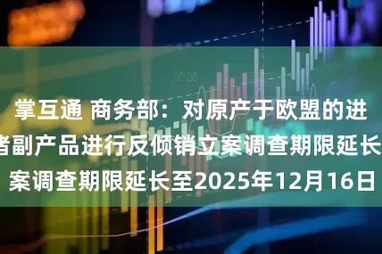 掌互通 商务部：对原产于欧盟的进口相关猪肉及猪副产品进行反倾销立案调查期限延长至2025年12月16日