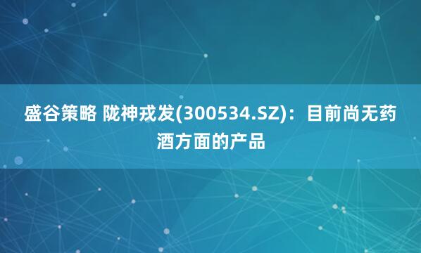 盛谷策略 陇神戎发(300534.SZ)：目前尚无药酒方面的产品
