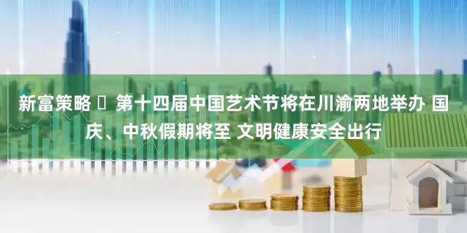 新富策略 ​第十四届中国艺术节将在川渝两地举办 国庆、中秋假期将至 文明健康安全出行