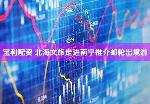 宝利配资 北海文旅走进南宁推介邮轮出境游