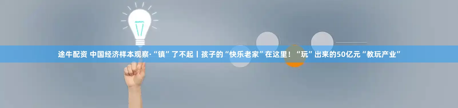 途牛配资 中国经济样本观察·“镇”了不起丨孩子的“快乐老家”在这里!“玩”出来的50亿元“教玩产业”