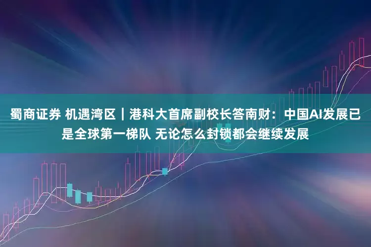 蜀商证券 机遇湾区｜港科大首席副校长答南财：中国AI发展已是全球第一梯队 无论怎么封锁都会继续发展