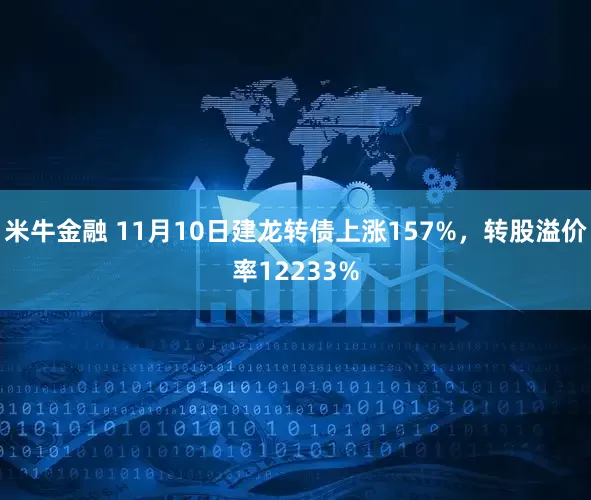 米牛金融 11月10日建龙转债上涨157%，转股溢价率12233%