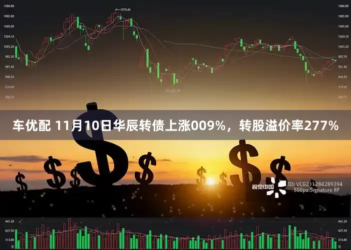 车优配 11月10日华辰转债上涨009%，转股溢价率277%