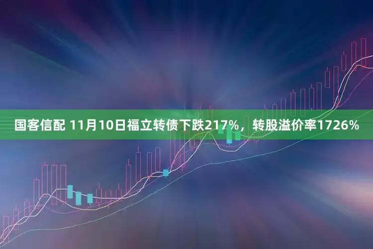 国客信配 11月10日福立转债下跌217%，转股溢价率1726%