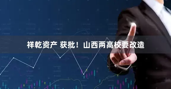 祥乾资产 获批!山西两高校要改造