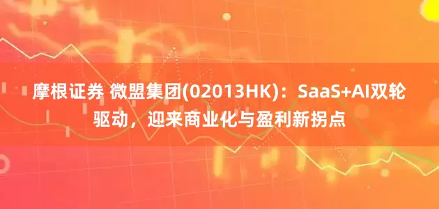 摩根证券 微盟集团(02013HK):SaaS+AI双轮驱动,迎来商业化与盈利新拐点