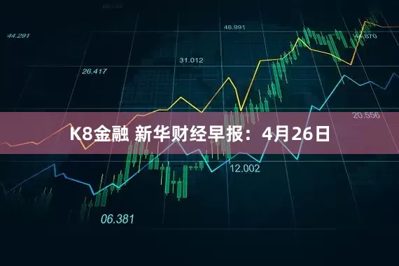 K8金融 新华财经早报：4月26日