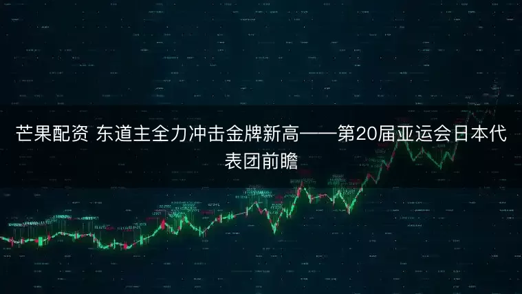 芒果配资 东道主全力冲击金牌新高——第20届亚运会日本代表团前瞻